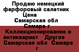 Продаю немецкий фарфоровый салатник.  › Цена ­ 1 200 - Самарская обл., Самара г. Коллекционирование и антиквариат » Другое   . Самарская обл.,Самара г.